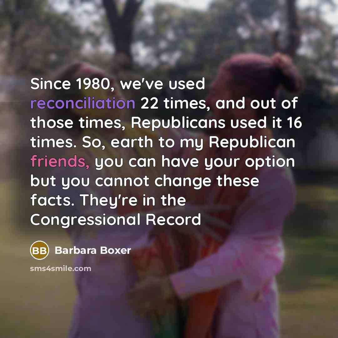 “Since 1980, we've used reconciliation 22 times, and out of those times, Republicans used it 16 times. So, earth to my Republican friends, you can have your option but you cannot change these facts. They're in the Congressional Record” quote by Barbara Boxer