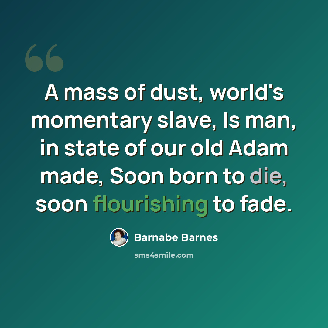 “A mass of dust, world's momentary slave, Is man, in state of our old Adam made, Soon born to die, soon flourishing to fade.” quote by Barnabe Barnes