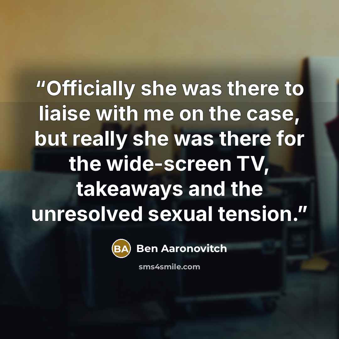 “Officially she was there to liaise with me on the case, but really she was there for the wide-screen TV, takeaways and the unresolved sexual tension.” quote by Ben Aaronovitch