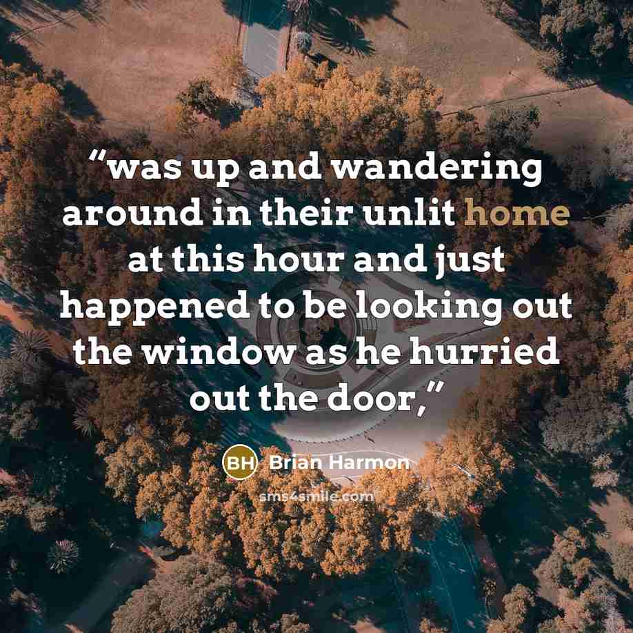 “was up and wandering around in their unlit home at this hour and just happened to be looking out the window as he hurried out the door,” quote by Brian Harmon