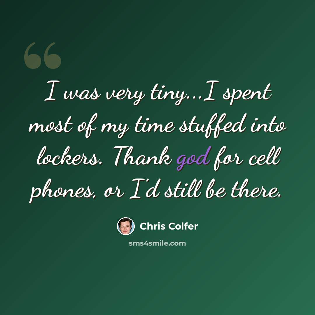 “I was very tiny...I spent most of my time stuffed into lockers. Thank god for cell phones, or I'd still be there.” quote by Chris Colfer