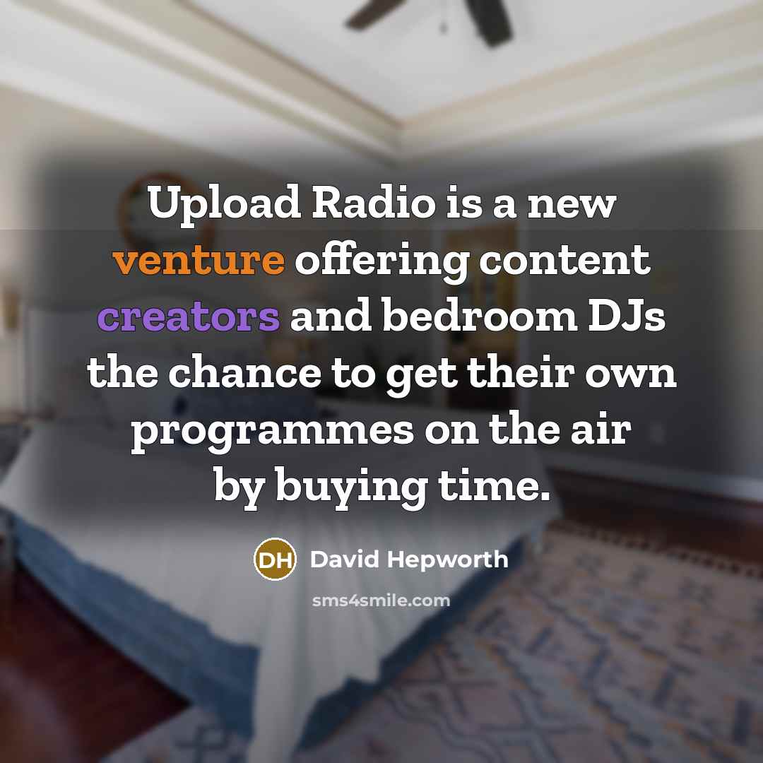 “Upload Radio is a new venture offering content creators and bedroom DJs the chance to get their own programmes on the air by buying time.” quote by David Hepworth