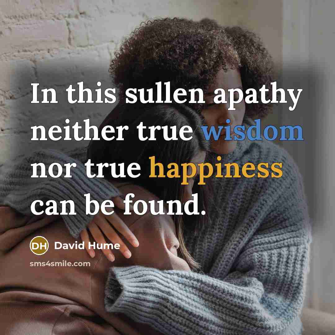 “In this sullen apathy neither true wisdom nor true happiness can be found.” quote by David Hume