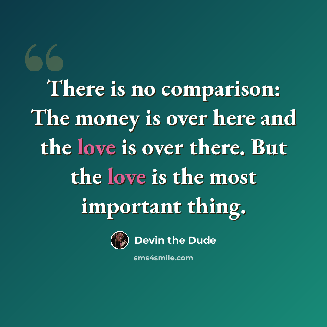 “There is no comparison: The money is over here and the love is over there. But the love is the most important thing.” quote by Devin the Dude