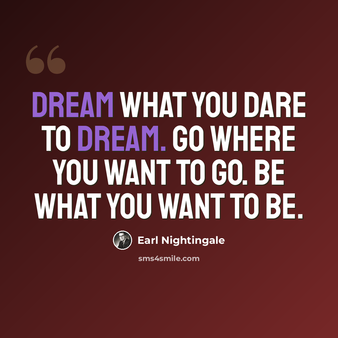 “Dream what you dare to dream. Go where you want to go. Be what you want to be.” quote by Earl Nightingale