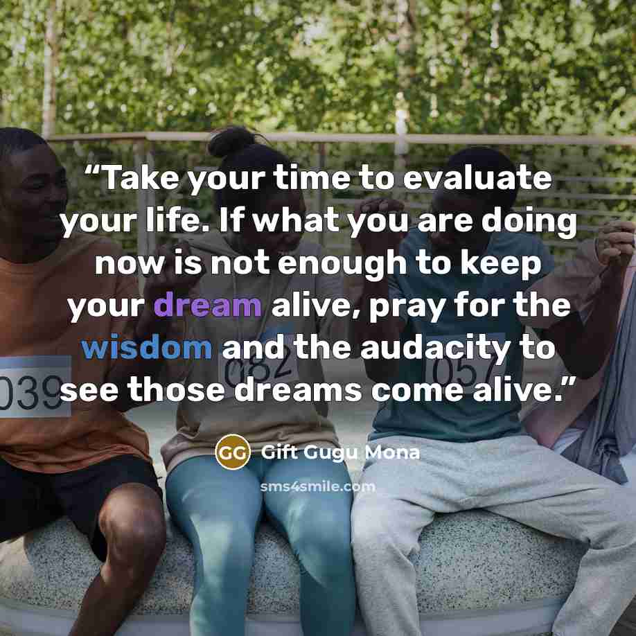 “Take your time to evaluate your life. If what you are doing now is not enough to keep your dream alive, pray for the wisdom and the audacity to see those dreams come alive.” quote by Gift Gugu Mona