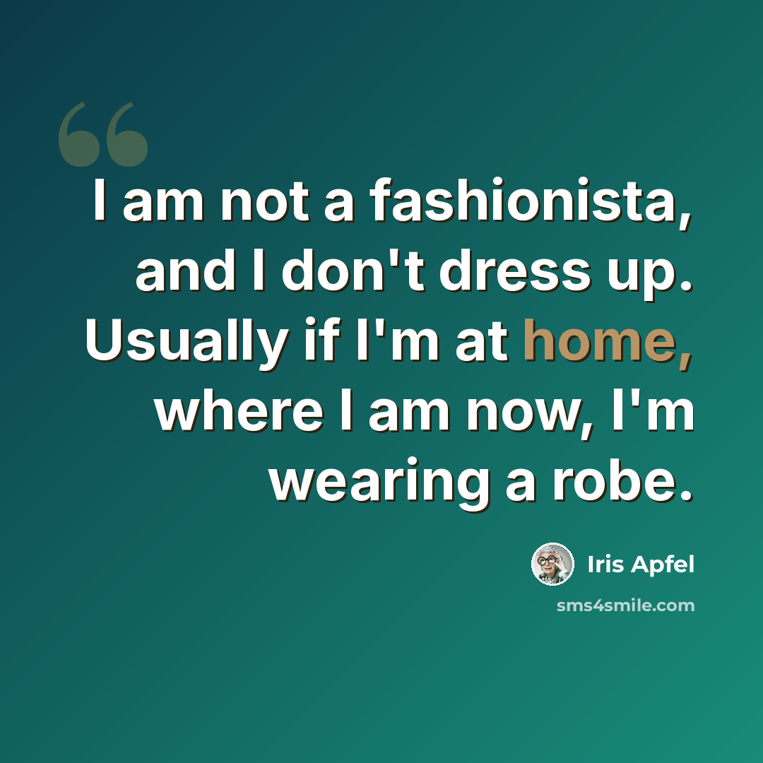 “I am not a fashionista, and I don't dress up. Usually if I'm at home, where I am now, I'm wearing a robe.” quote by Iris Apfel