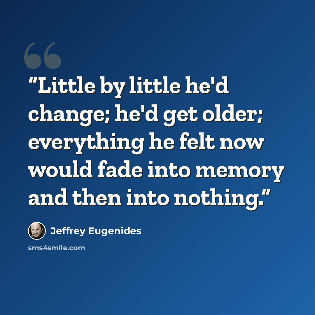 “Little by little he'd change; he'd get older; everything he felt now would fade into memory and then into nothing.” quote by Jeffrey Eugenides