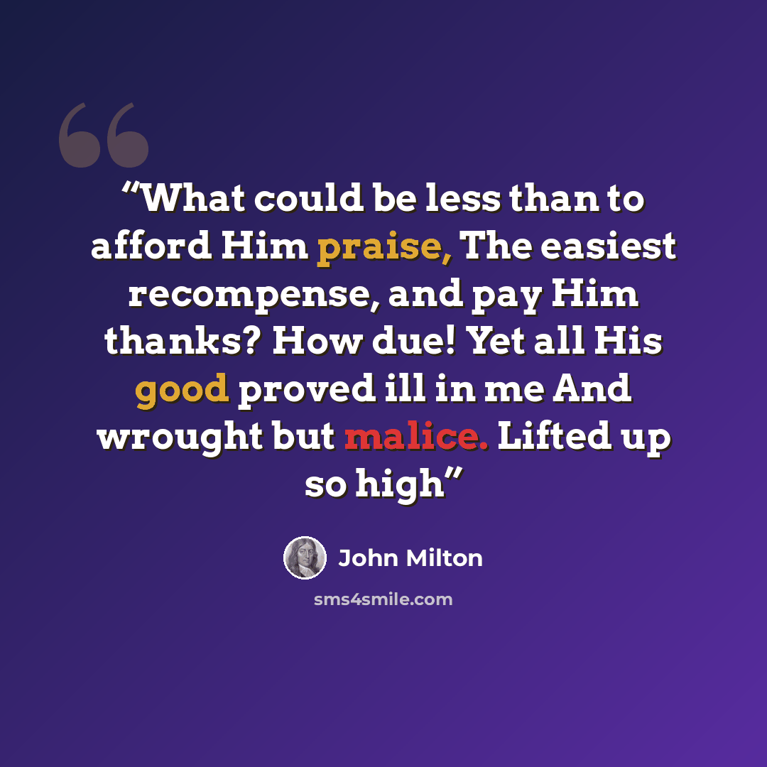 “What could be less than to afford Him praise, The easiest recompense, and pay Him thanks? How due! Yet all His good proved ill in me And wrought but malice. Lifted up so high” quote by John Milton