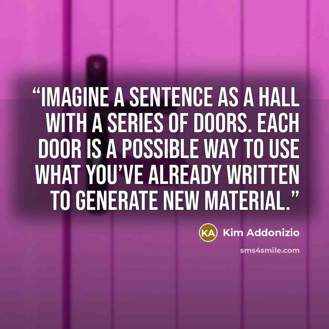 “Imagine a sentence as a hall with a series of doors. Each door is a possible way to use what you’ve already written to generate new material.” quote by Kim Addonizio