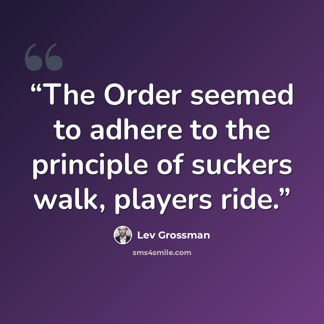 “The Order seemed to adhere to the principle of suckers walk, players ride.” quote by Lev Grossman
