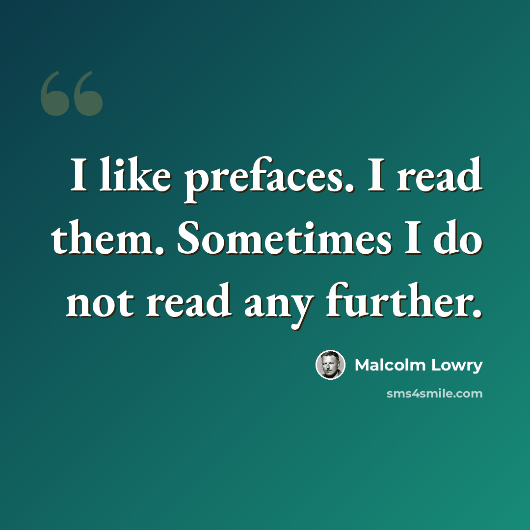 “I like prefaces. I read them. Sometimes I do not read any further.” quote by Malcolm Lowry