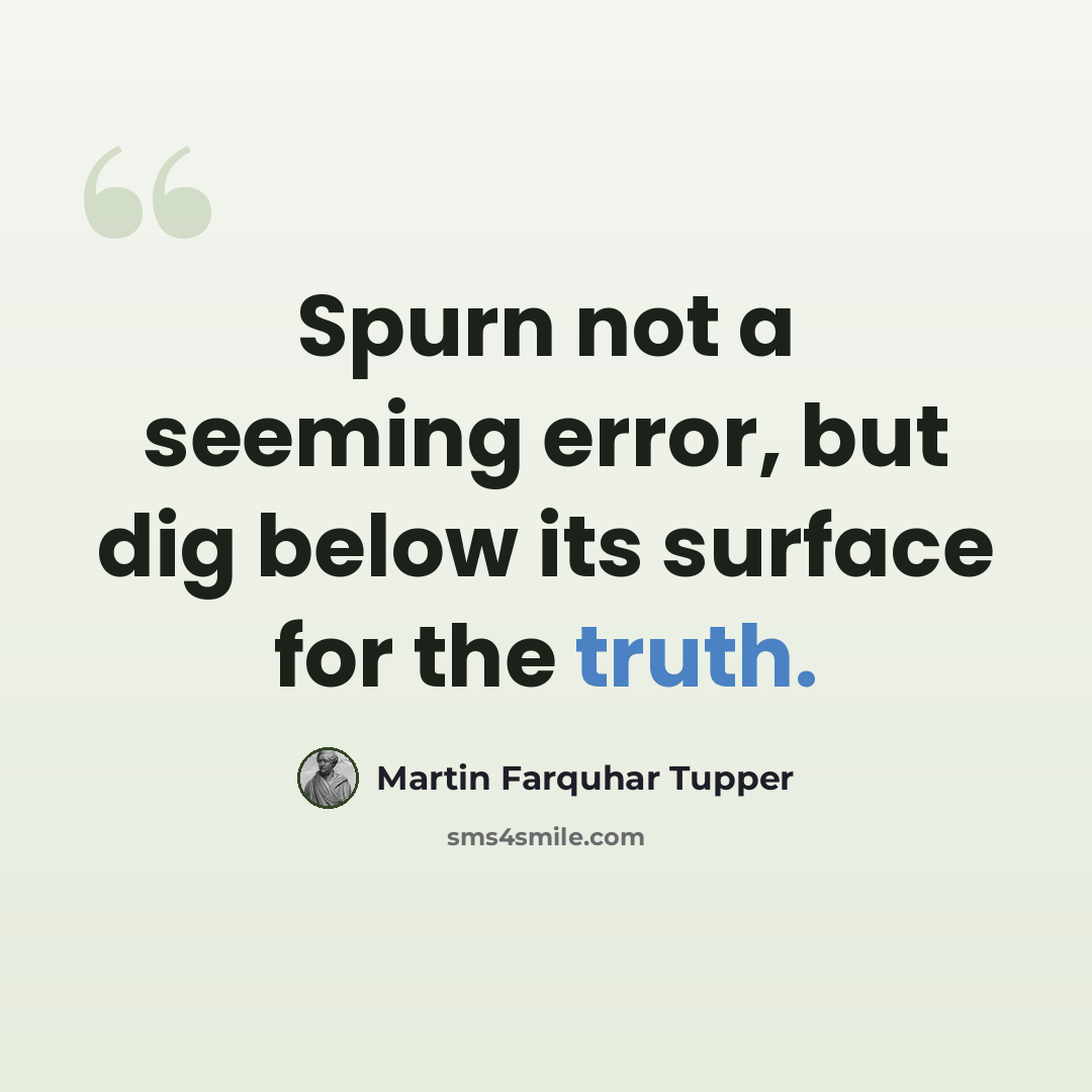 “Spurn not a seeming error, but dig below its surface for the truth.” quote by Martin Farquhar Tupper