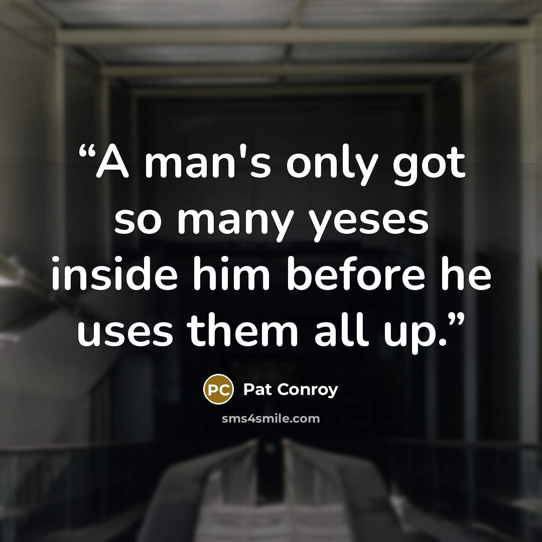 “A man's only got so many yeses inside him before he uses them all up.” quote by Pat Conroy