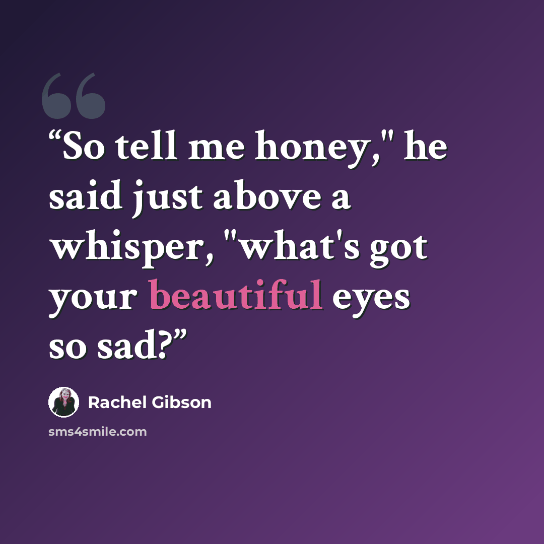 “So tell me honey," he said just above a whisper, "what's got your beautiful eyes so sad?” quote by Rachel Gibson