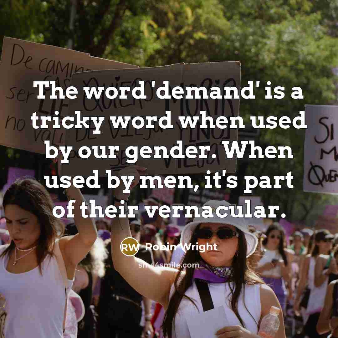 “The word 'demand' is a tricky word when used by our gender. When used by men, it's part of their vernacular.” quote by Robin Wright