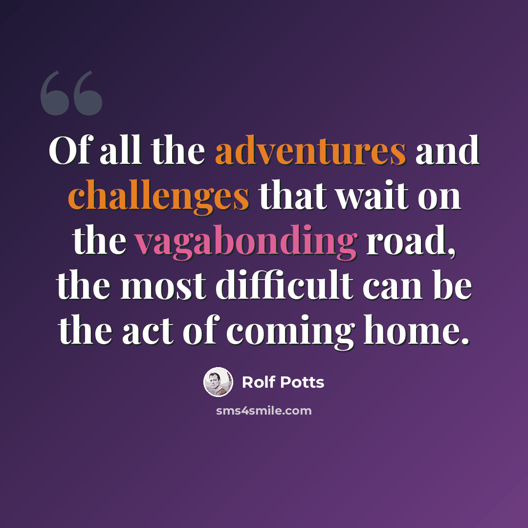 “Of all the adventures and challenges that wait on the vagabonding road, the most difficult can be the act of coming home.” quote by Rolf Potts