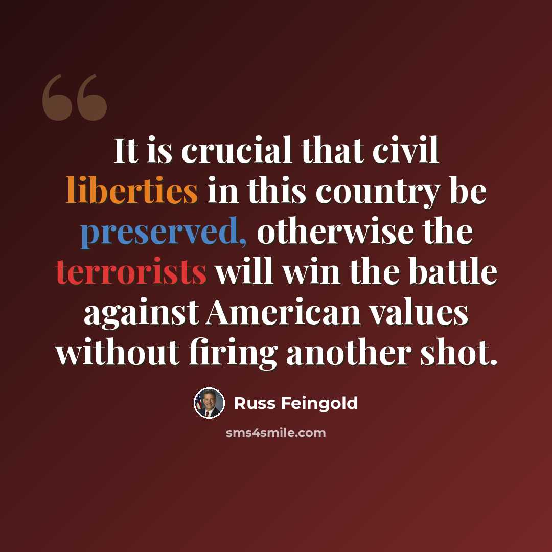 “It is crucial that civil liberties in this country be preserved, otherwise the terrorists will win the battle against American values without firing another shot.” quote by Russ Feingold