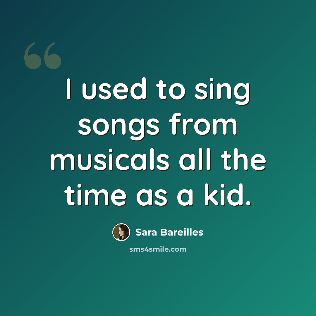 “I used to sing songs from musicals all the time as a kid.” quote by Sara Bareilles