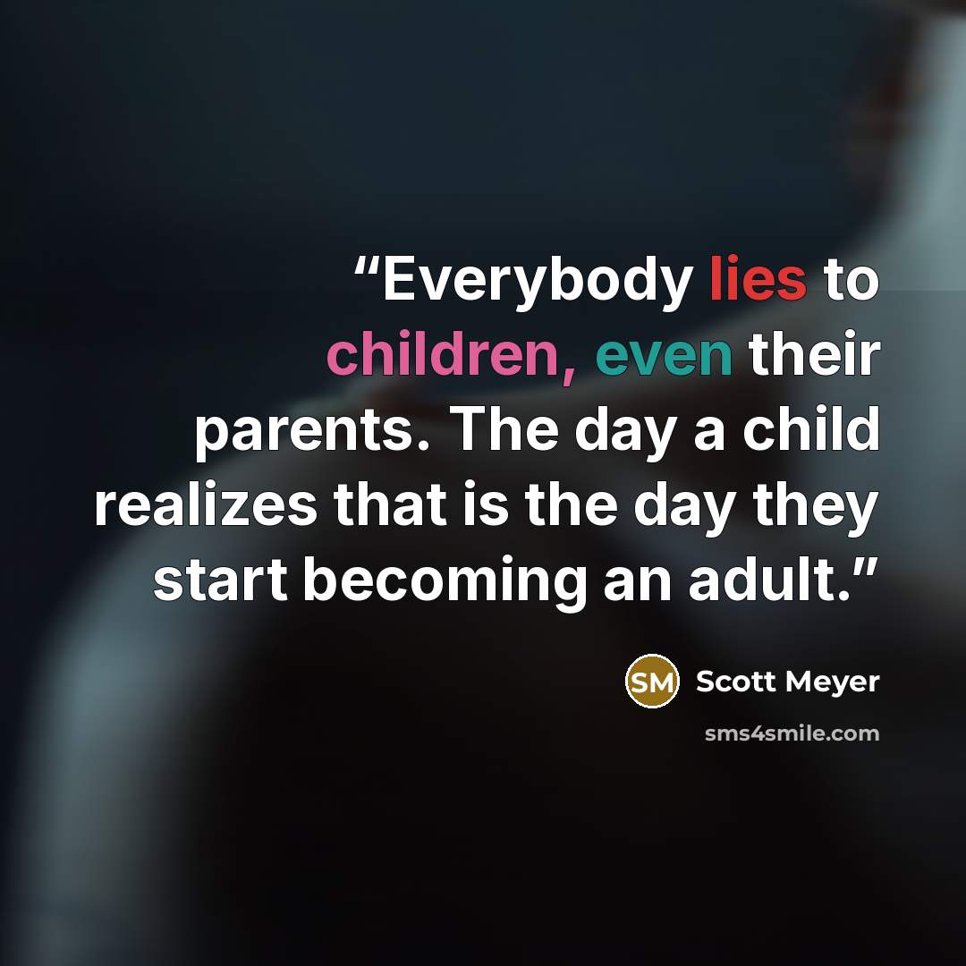 “Everybody lies to children, even their parents. The day a child realizes that is the day they start becoming an adult.” quote by Scott Meyer