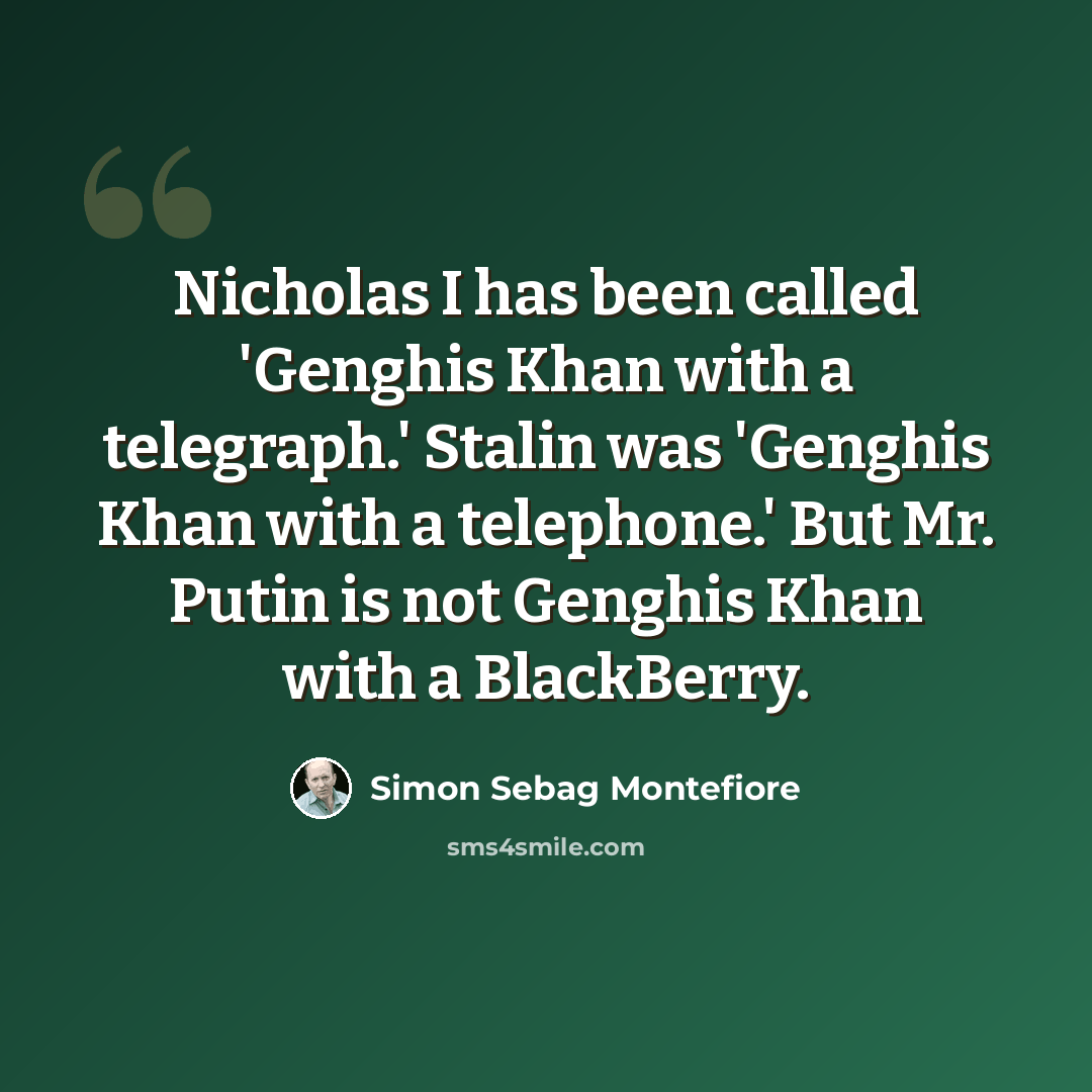 “Nicholas I has been called 'Genghis Khan with a telegraph.' Stalin was 'Genghis Khan with a telephone.' But Mr. Putin is not Genghis Khan with a BlackBerry.” quote by Simon Sebag Montefiore