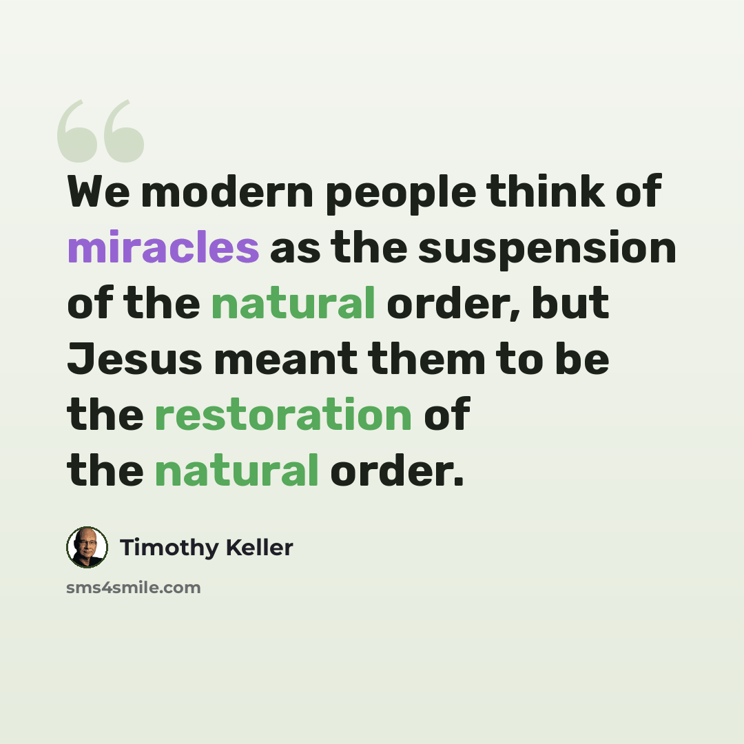 “We modern people think of miracles as the suspension of the natural order, but Jesus meant them to be the restoration of the natural order.” quote by Timothy Keller