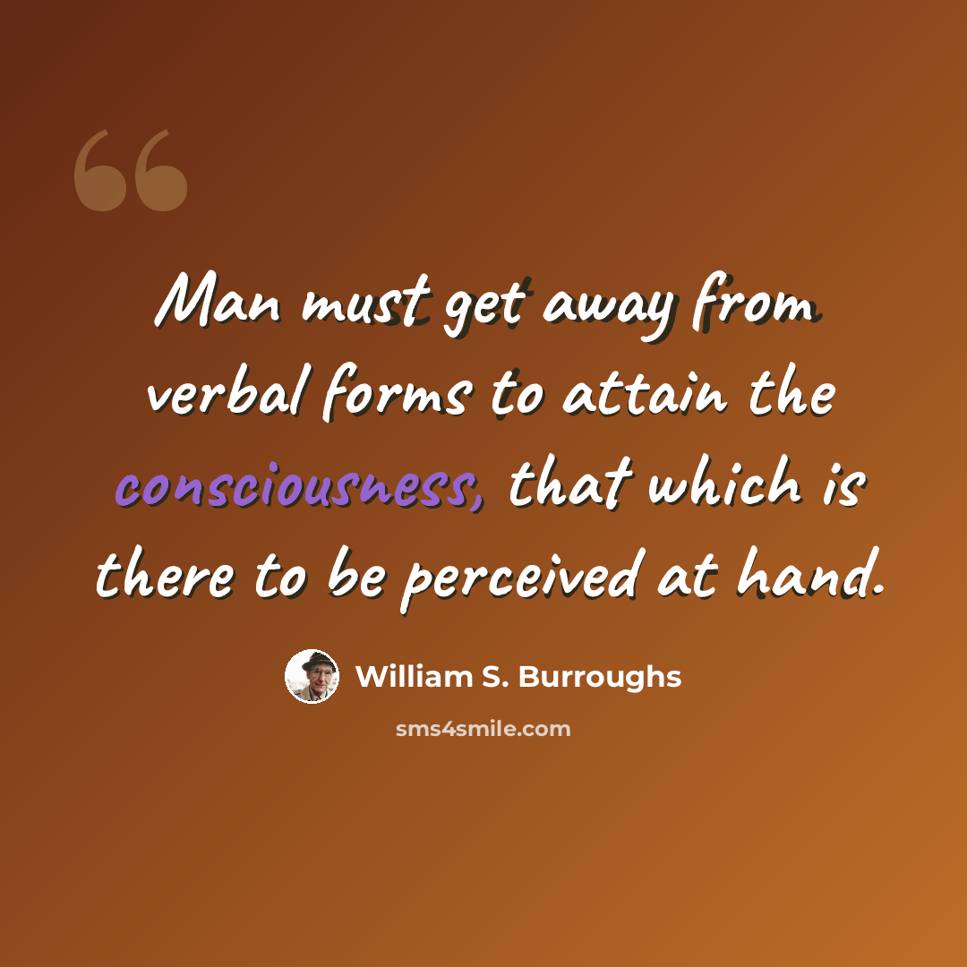 “Man must get away from verbal forms to attain the consciousness, that which is there to be perceived at hand.” quote by William S. Burroughs