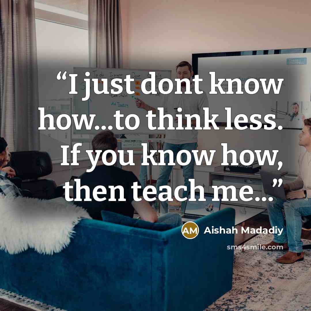 “I just dont know how...to think less. If you know how, then teach me...” quote by Aishah Madadiy