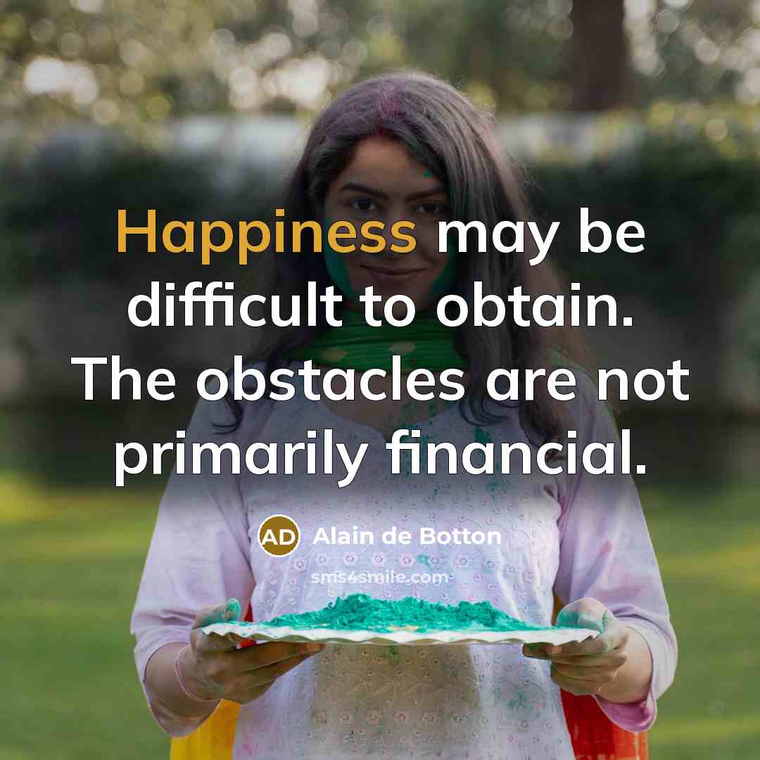 “Happiness may be difficult to obtain. The obstacles are not primarily financial.” quote by Alain de Botton