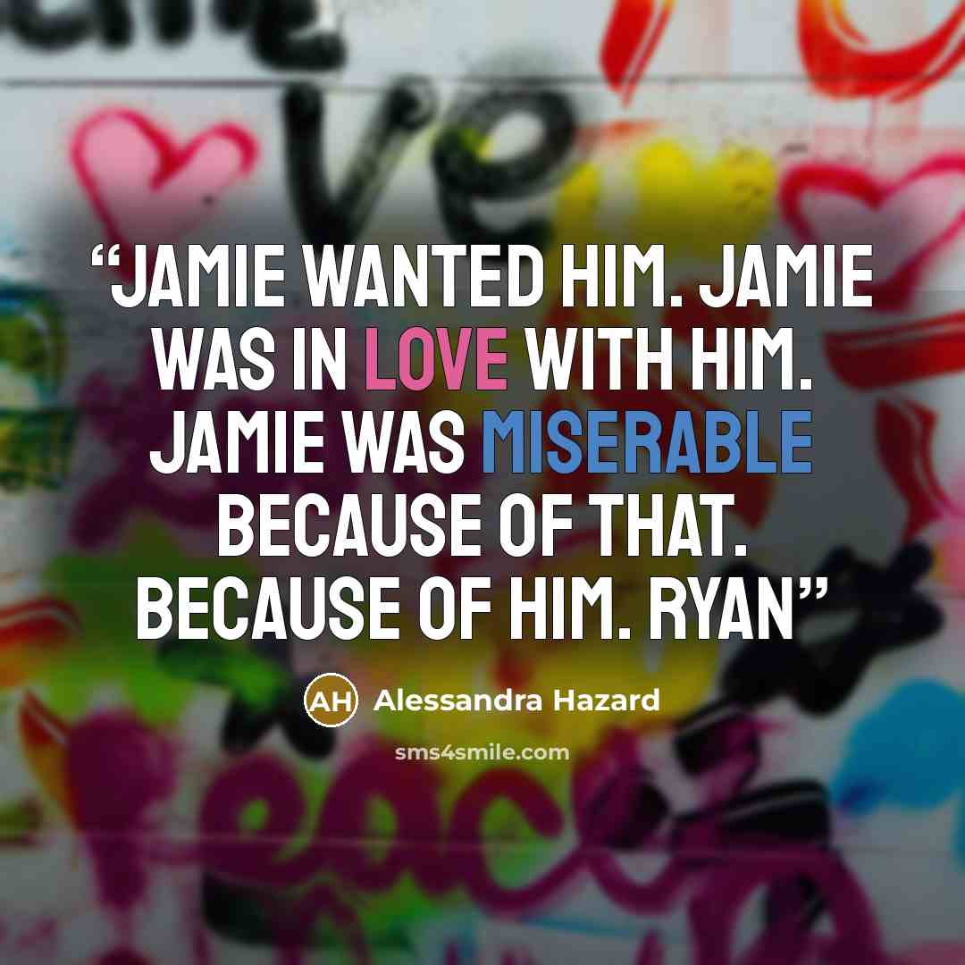 “Jamie wanted him. Jamie was in love with him. Jamie was miserable because of that. Because of him. Ryan” quote by Alessandra Hazard