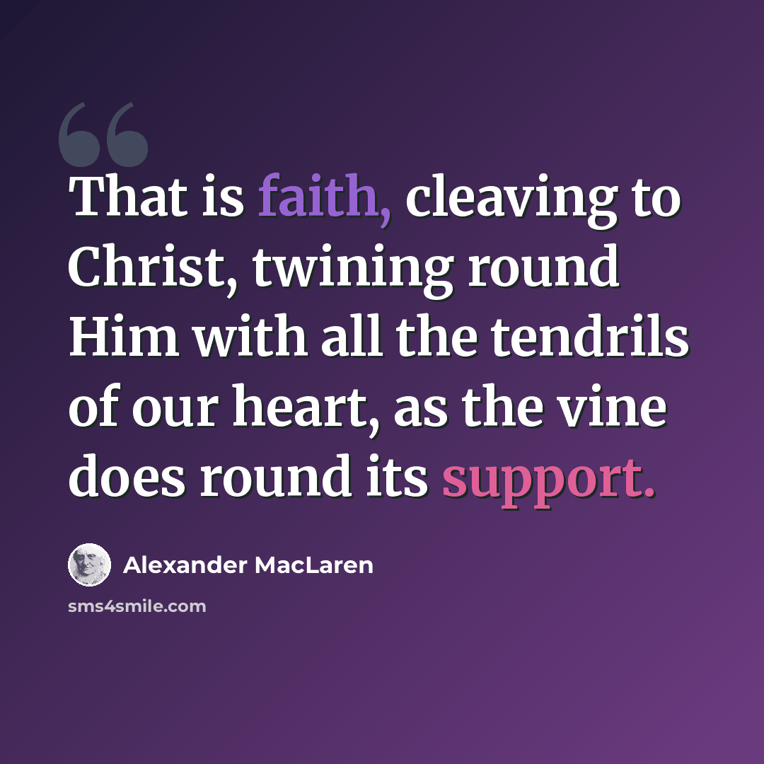 “That is faith, cleaving to Christ, twining round Him with all the tendrils of our heart, as the vine does round its support.” quote by Alexander MacLaren