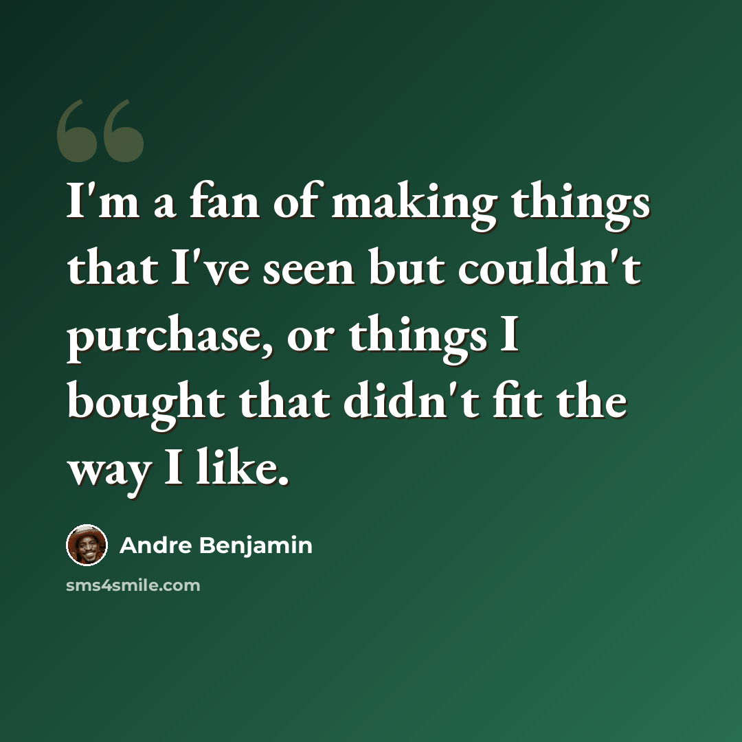 “I'm a fan of making things that I've seen but couldn't purchase, or things I bought that didn't fit the way I like.” quote by Andre Benjamin