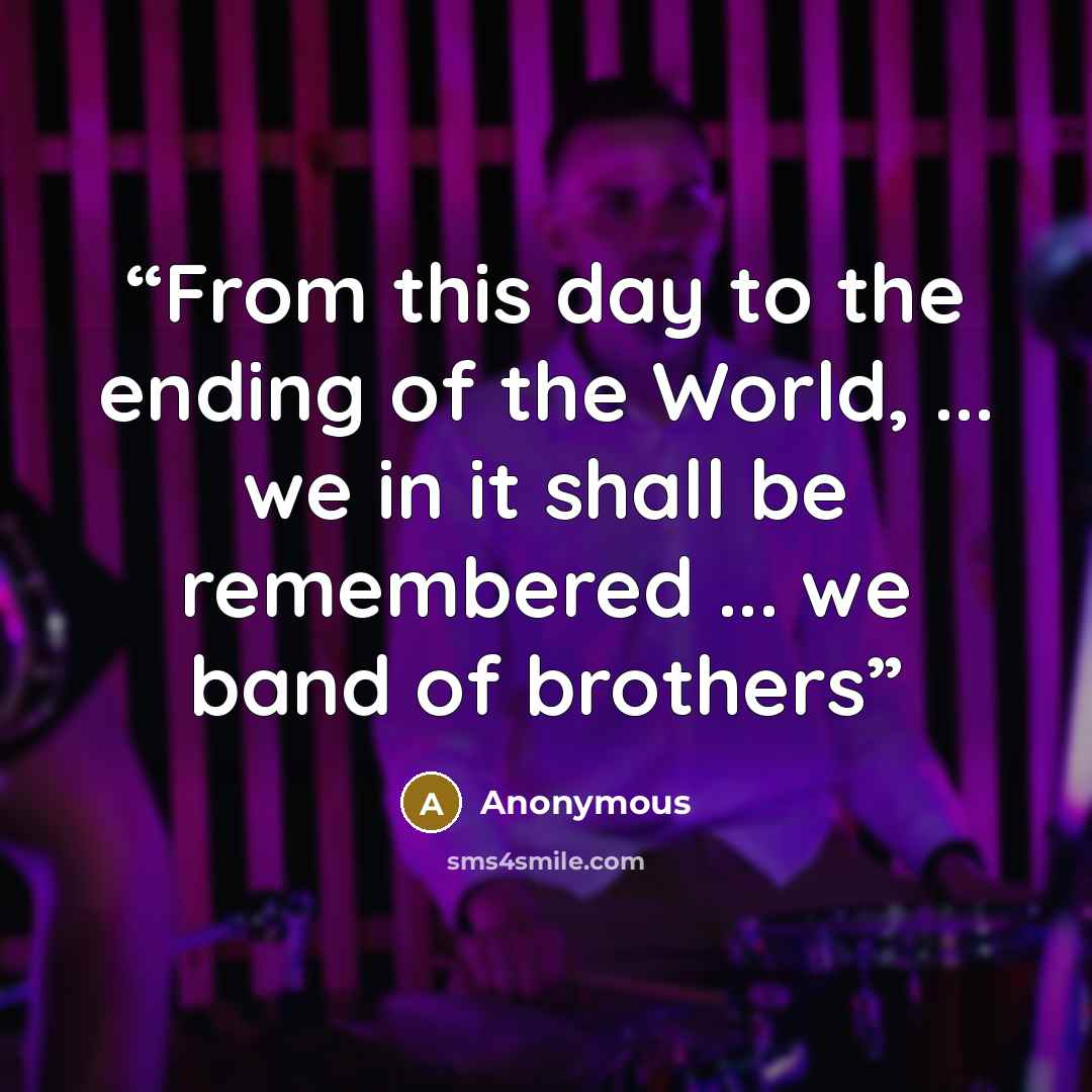 “From this day to the ending of the World, ... we in it shall be remembered ... we band of brothers” quote by Anonymous
