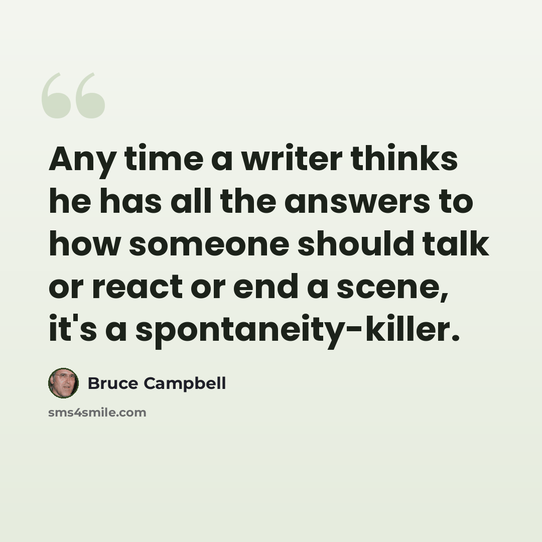 “Any time a writer thinks he has all the answers to how someone should talk or react or end a scene, it's a spontaneity-killer.” quote by Bruce Campbell