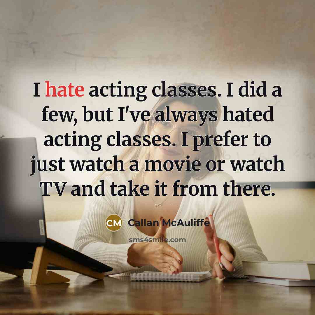 “I hate acting classes. I did a few, but I've always hated acting classes. I prefer to just watch a movie or watch TV and take it from there.” quote by Callan McAuliffe