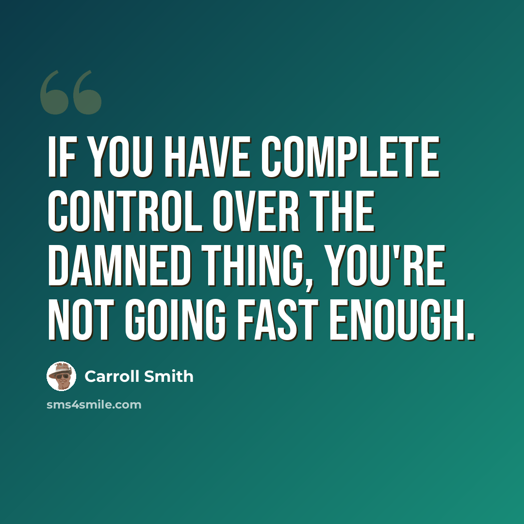 “If you have complete control over the damned thing, you're not going fast enough.” quote by Carroll Smith
