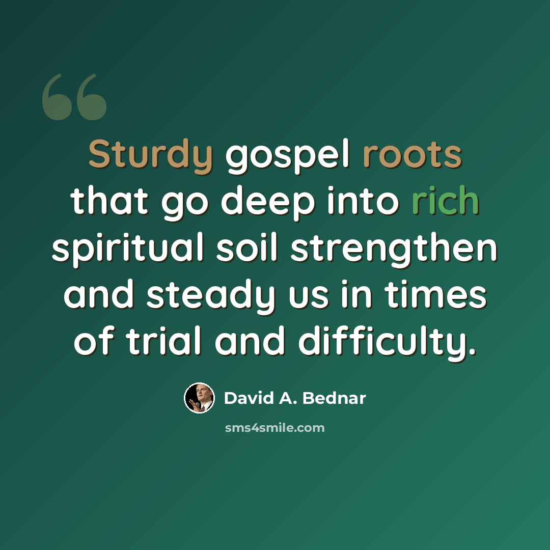 “Sturdy gospel roots that go deep into rich spiritual soil strengthen and steady us in times of trial and difficulty.” quote by David A. Bednar