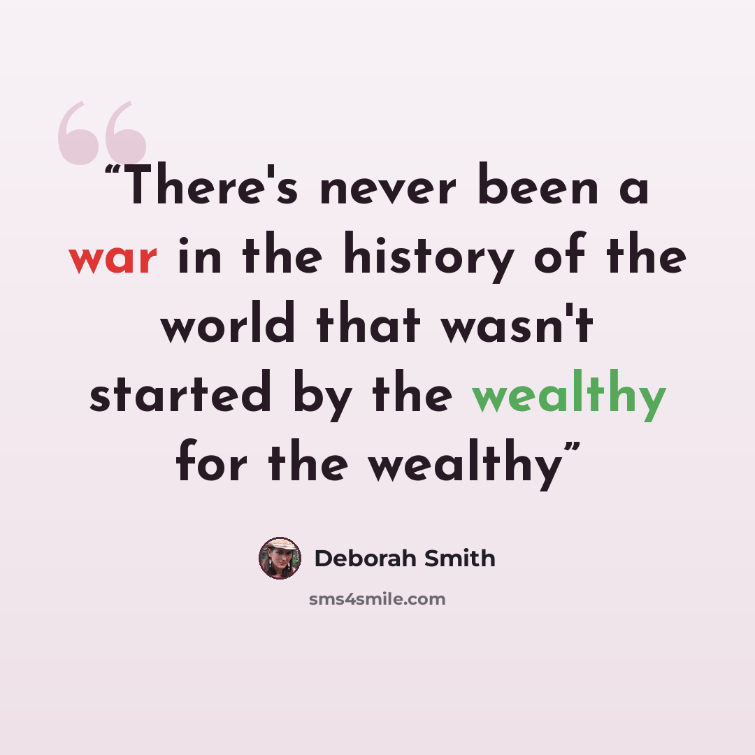 “There's never been a war in the history of the world that wasn't started by the wealthy for the wealthy” quote by Deborah Smith