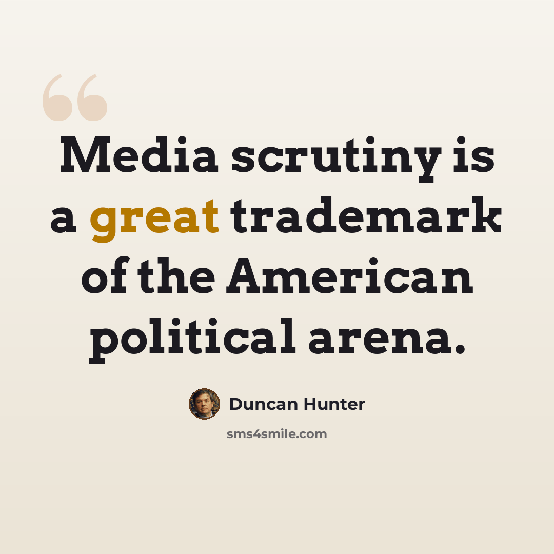 “Media scrutiny is a great trademark of the American political arena.” quote by Duncan Hunter