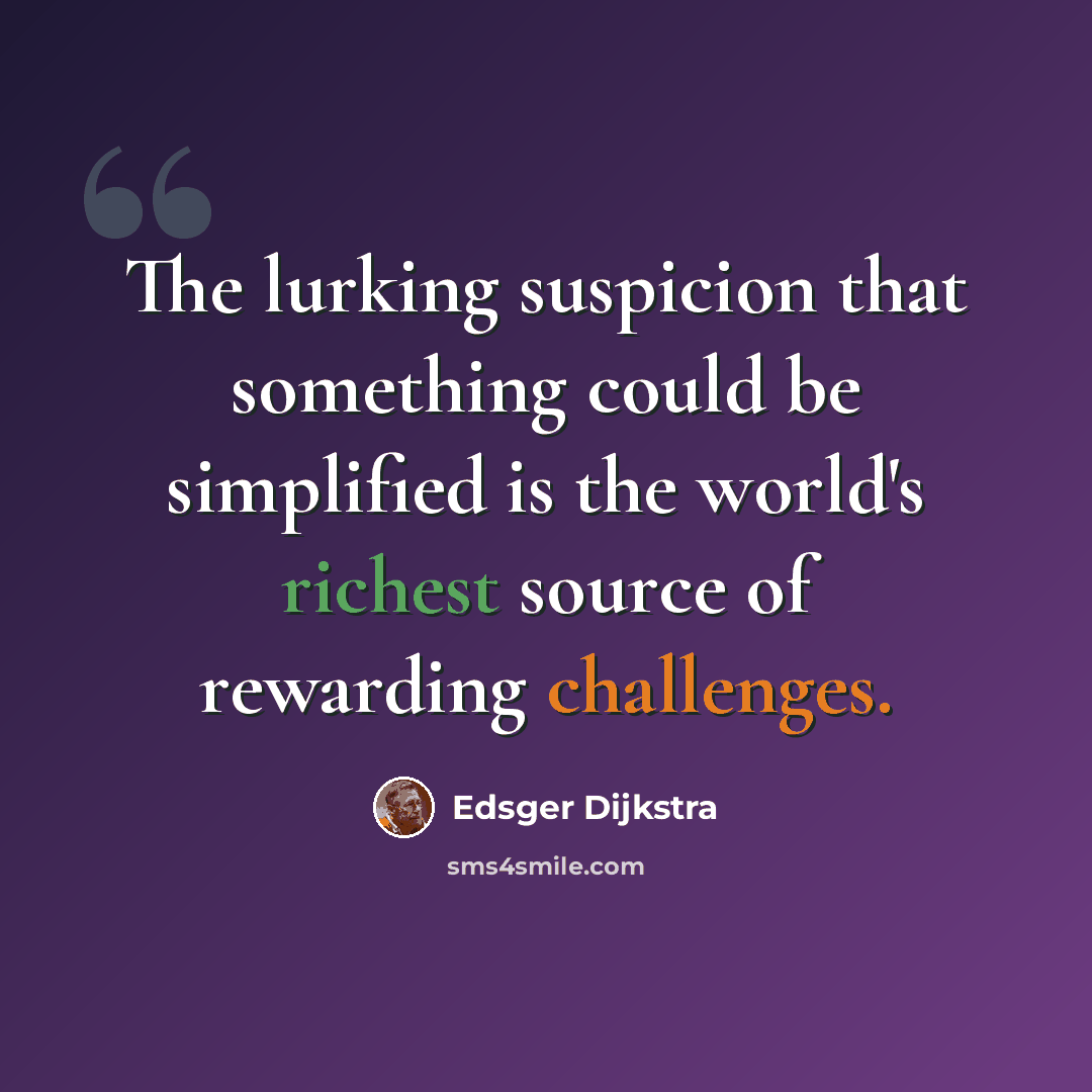 “The lurking suspicion that something could be simplified is the world's richest source of rewarding challenges.” quote by Edsger Dijkstra