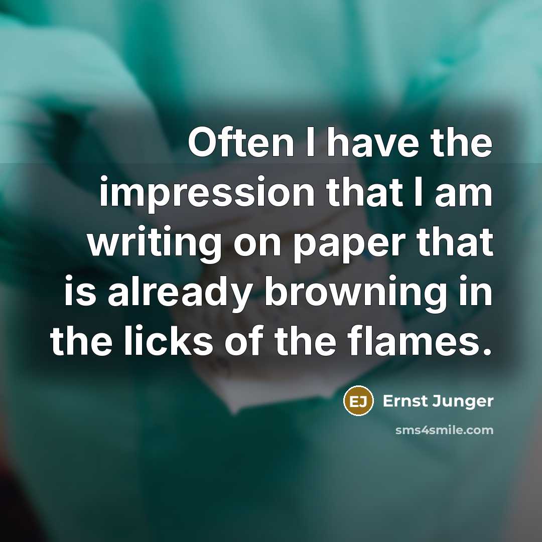 “Often I have the impression that I am writing on paper that is already browning in the licks of the flames.” quote by Ernst Junger