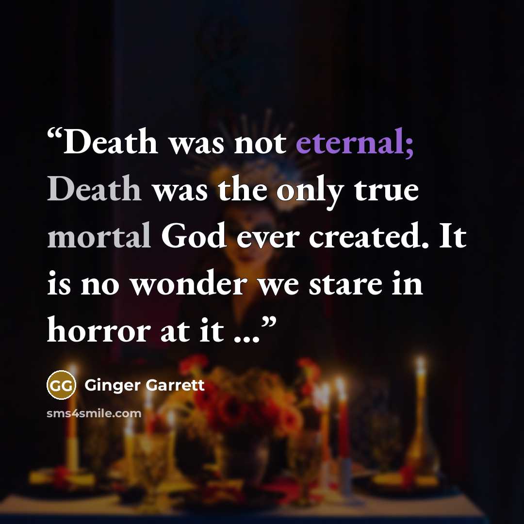 “Death was not eternal; Death was the only true mortal God ever created. It is no wonder we stare in horror at it ...” quote by Ginger Garrett