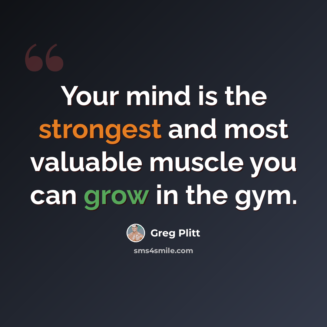 “Your mind is the strongest and most valuable muscle you can grow in the gym.” quote by Greg Plitt