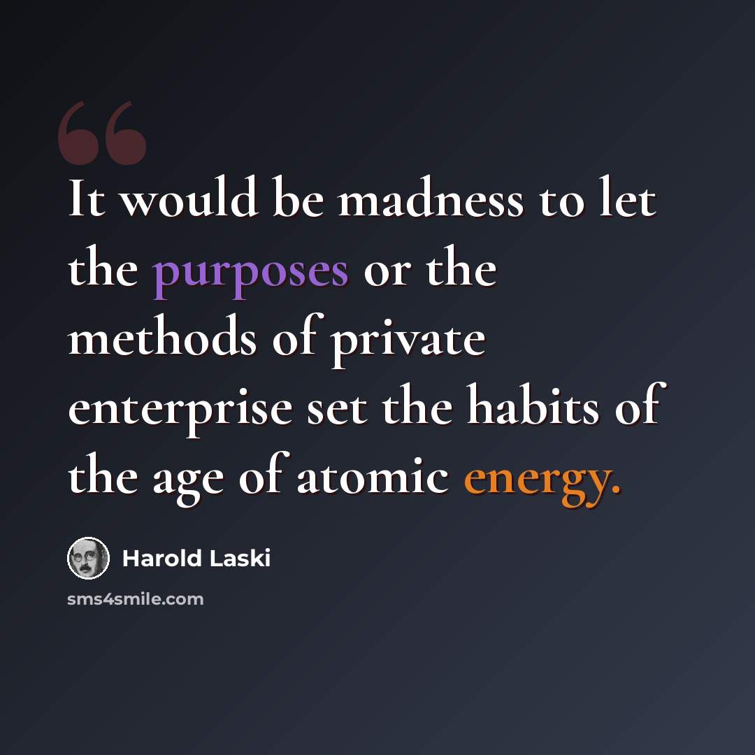 “It would be madness to let the purposes or the methods of private enterprise set the habits of the age of atomic energy.” quote by Harold Laski