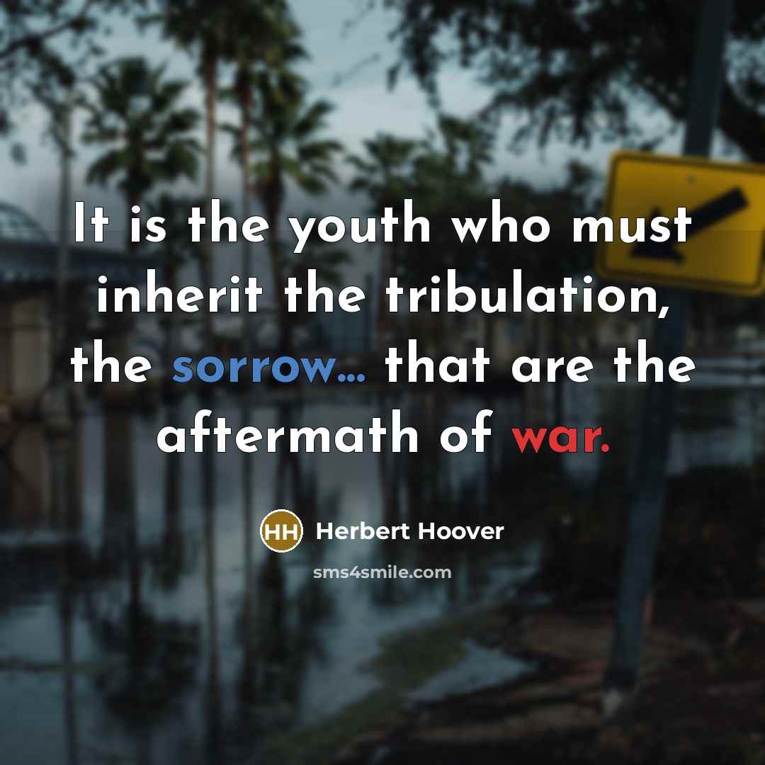 “It is the youth who must inherit the tribulation, the sorrow... that are the aftermath of war.” quote by Herbert Hoover