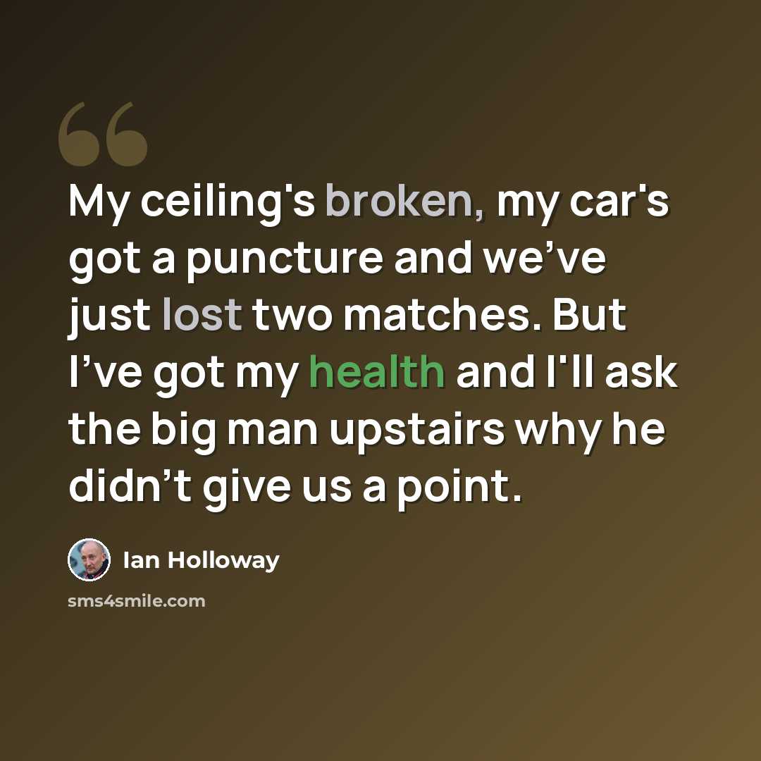 “My ceiling's broken, my car's got a puncture and we've just lost two matches. But I've got my health and I'll ask the big man upstairs why he didn't give us a point.” quote by Ian Holloway