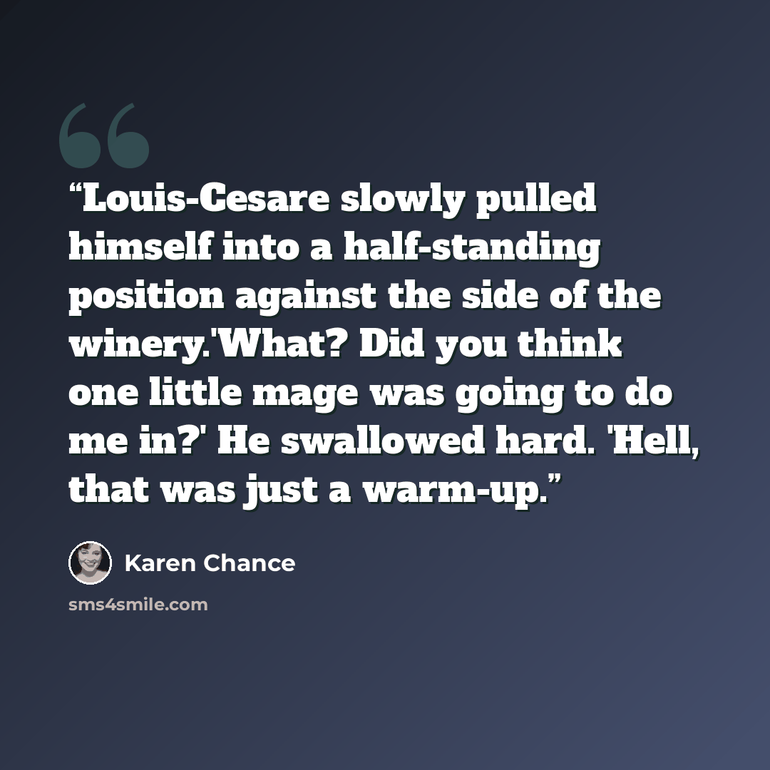 “Louis-Cesare slowly pulled himself into a half-standing position against the side of the winery.'What? Did you think one little mage was going to do me in?' He swallowed hard. 'Hell, that was just a warm-up.” quote by Karen Chance