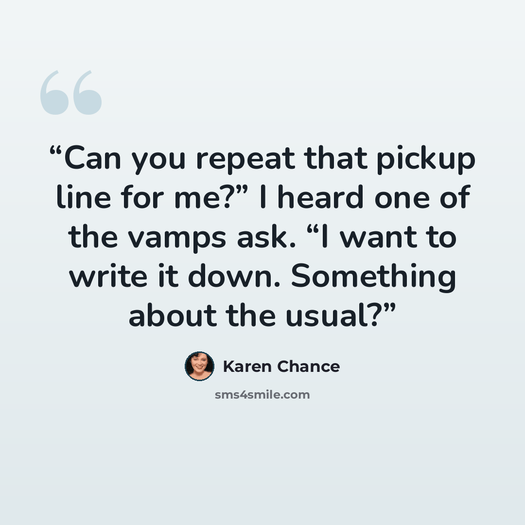 “Can you repeat that pickup line for me?” I heard one of the vamps ask. “I want to write it down. Something about the usual?” quote by Karen Chance