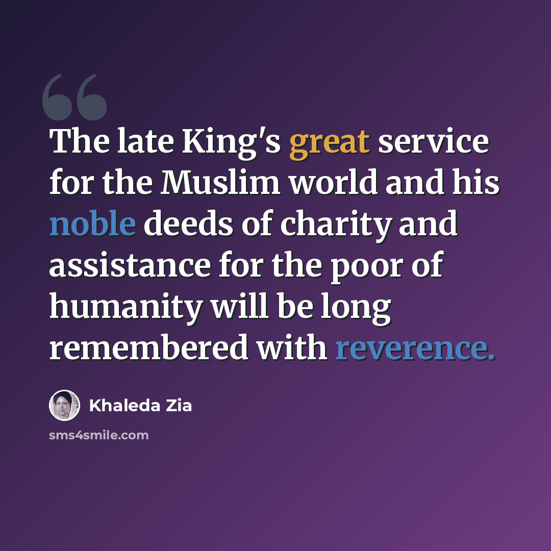 “The late King's great service for the Muslim world and his noble deeds of charity and assistance for the poor of humanity will be long remembered with reverence.” quote by Khaleda Zia
