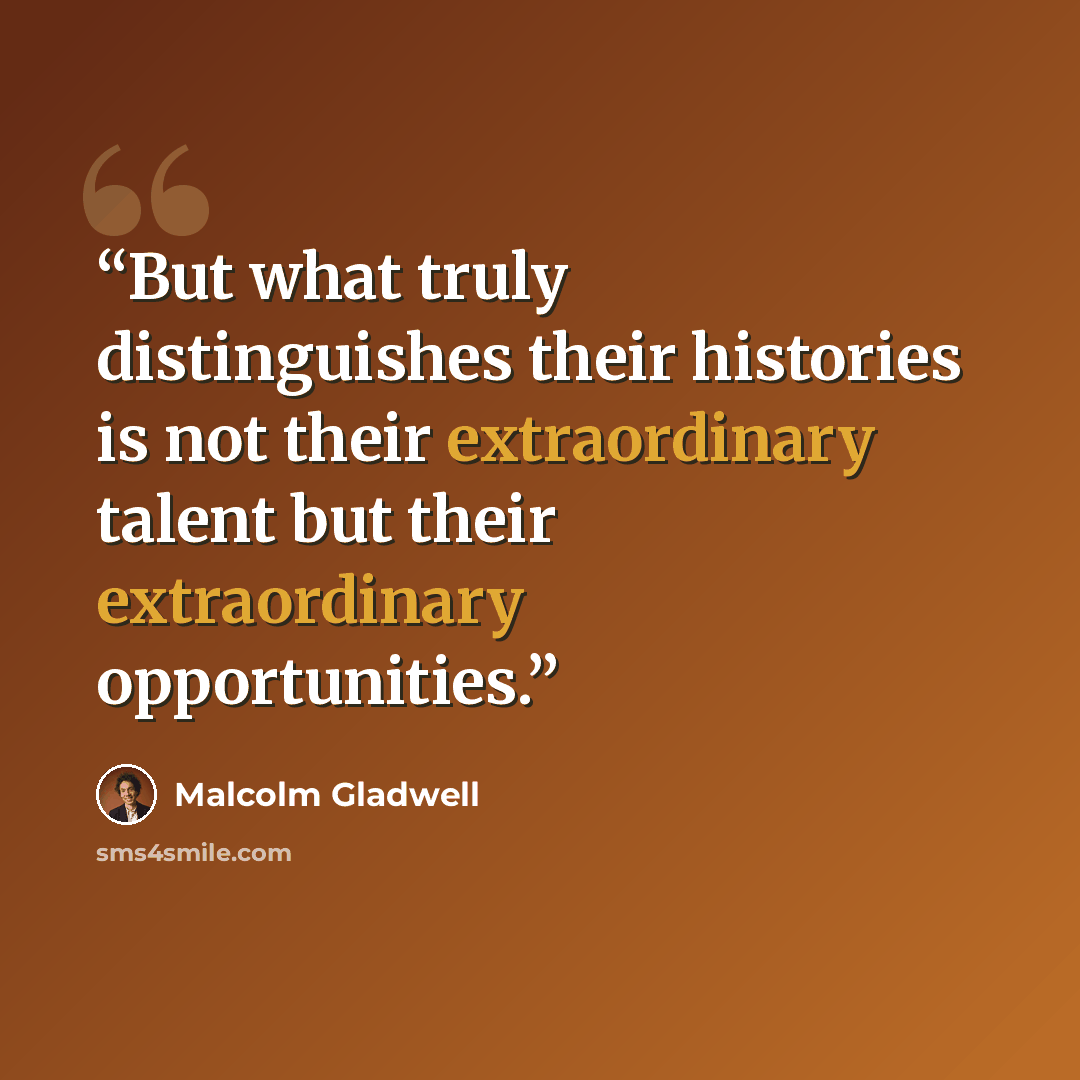“But what truly distinguishes their histories is not their extraordinary talent but their extraordinary opportunities.” quote by Malcolm Gladwell